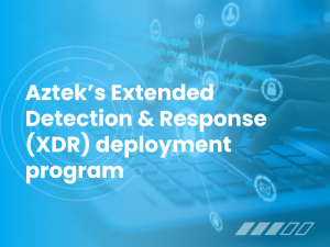 Aztek’s Extended Detection & Response (XDR) deployment program